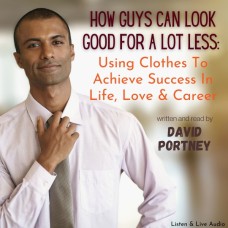 How Guys Can Look Good For Lots Less: Using Clothes To Achieve Success In Life, Love & Career