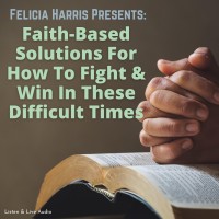 Felicia Harris Presents: Faith-Based Solutions For How To Fight & Win In These Difficult Times