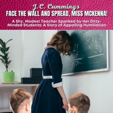 Face the Wall and Spread, Miss McKenna! A Shy, Modest Teacher Spanked by Her Dirty-Minded Students: A Story of Appalling Humiliation