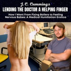 Lending the Doctor a Helping Finger, How I Went from Fixing Boilers to Feeling Nervous Babes: A Medical Humiliation Erotica